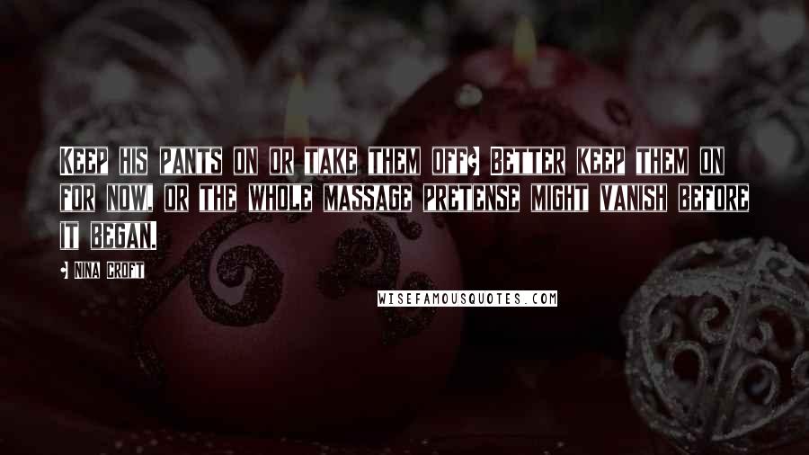 Nina Croft Quotes: Keep his pants on or take them off? Better keep them on for now, or the whole massage pretense might vanish before it began.