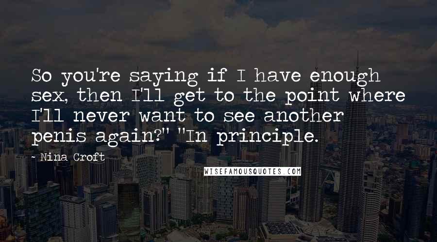 Nina Croft Quotes: So you're saying if I have enough sex, then I'll get to the point where I'll never want to see another penis again?" "In principle.