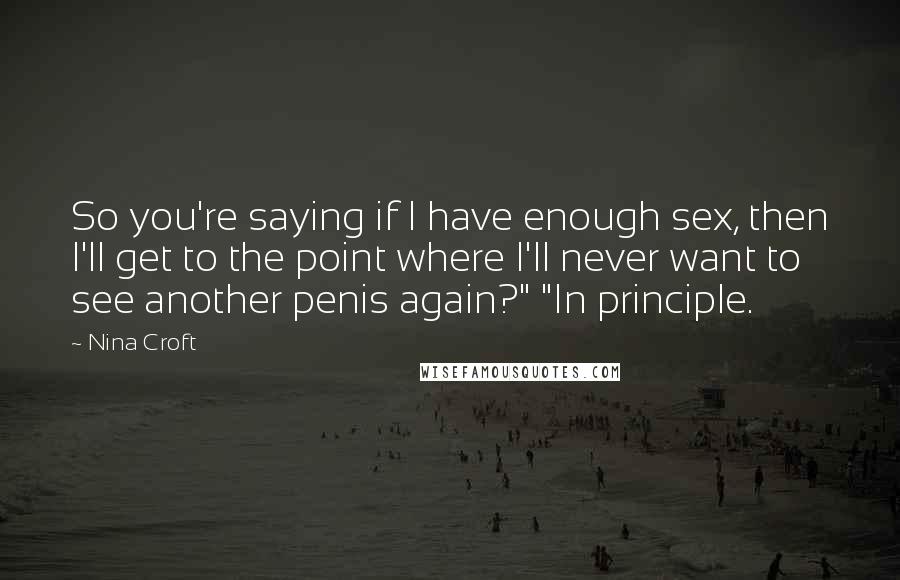 Nina Croft Quotes: So you're saying if I have enough sex, then I'll get to the point where I'll never want to see another penis again?" "In principle.