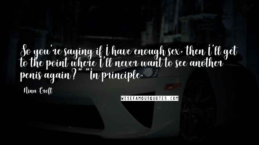 Nina Croft Quotes: So you're saying if I have enough sex, then I'll get to the point where I'll never want to see another penis again?" "In principle.