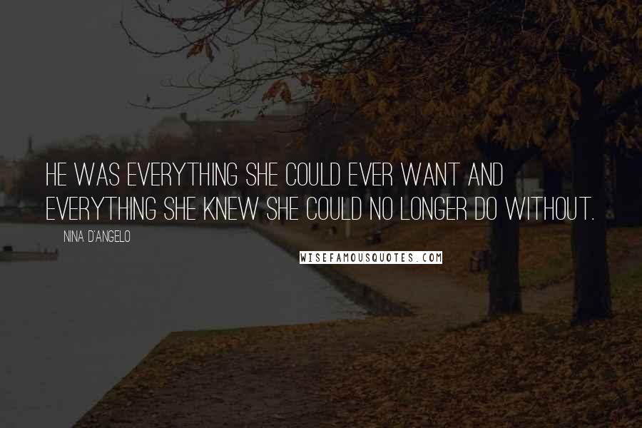 Nina D'Angelo Quotes: He was everything she could ever want and everything she knew she could no longer do without.