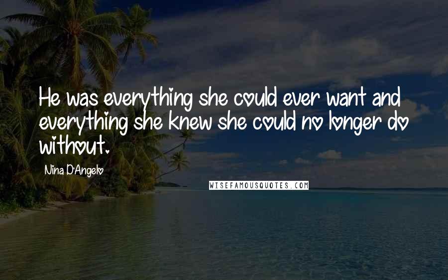 Nina D'Angelo Quotes: He was everything she could ever want and everything she knew she could no longer do without.