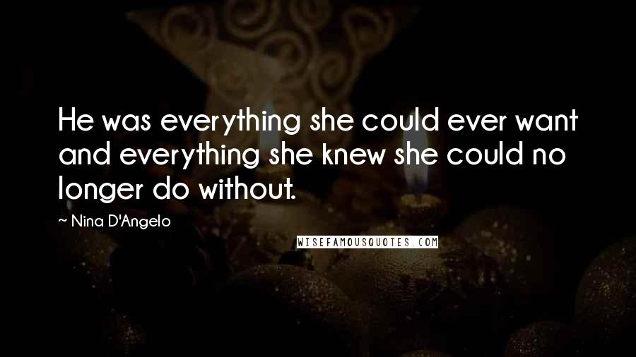 Nina D'Angelo Quotes: He was everything she could ever want and everything she knew she could no longer do without.