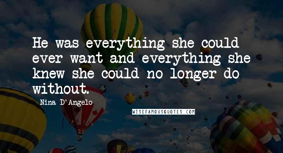 Nina D'Angelo Quotes: He was everything she could ever want and everything she knew she could no longer do without.