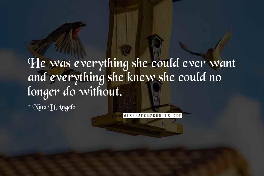 Nina D'Angelo Quotes: He was everything she could ever want and everything she knew she could no longer do without.