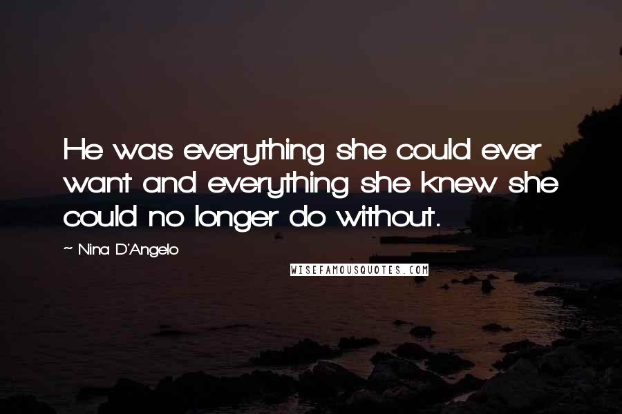 Nina D'Angelo Quotes: He was everything she could ever want and everything she knew she could no longer do without.