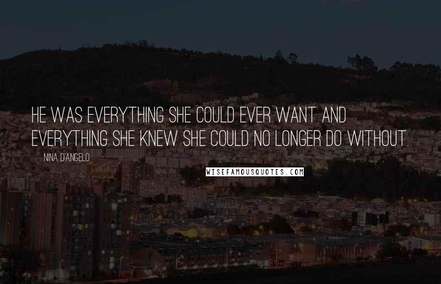 Nina D'Angelo Quotes: He was everything she could ever want and everything she knew she could no longer do without.