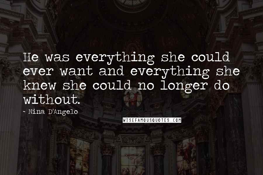 Nina D'Angelo Quotes: He was everything she could ever want and everything she knew she could no longer do without.