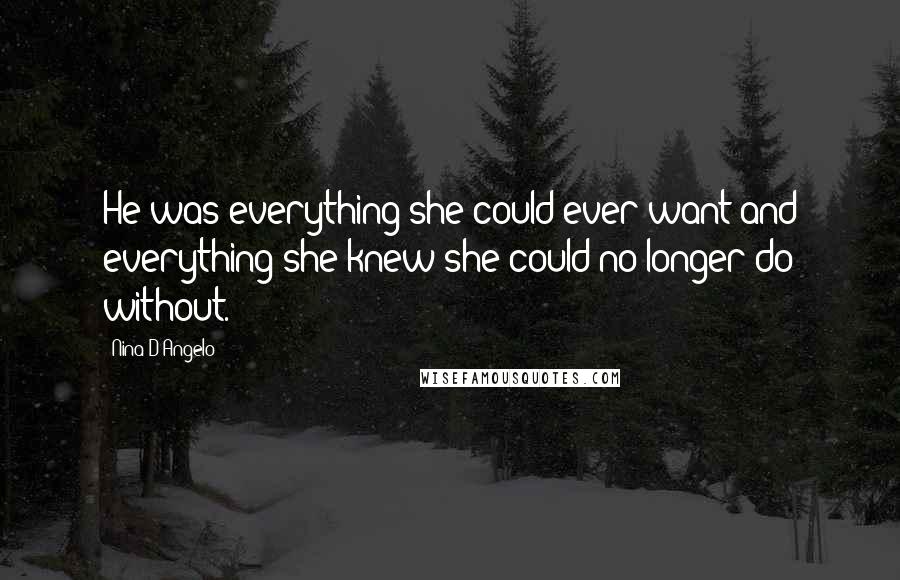 Nina D'Angelo Quotes: He was everything she could ever want and everything she knew she could no longer do without.