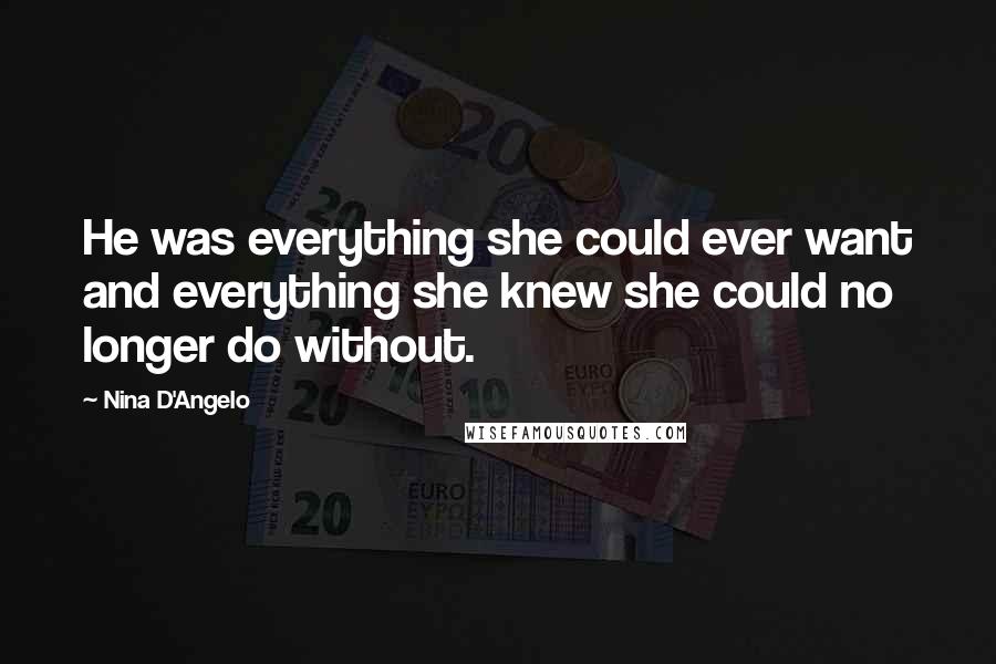 Nina D'Angelo Quotes: He was everything she could ever want and everything she knew she could no longer do without.