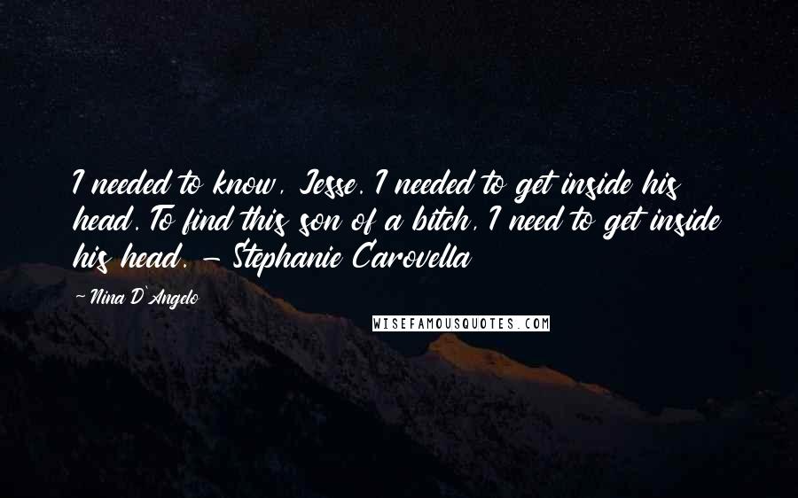 Nina D'Angelo Quotes: I needed to know, Jesse. I needed to get inside his head. To find this son of a bitch, I need to get inside his head. - Stephanie Carovella