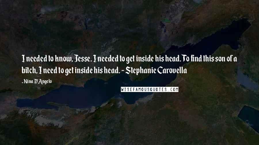 Nina D'Angelo Quotes: I needed to know, Jesse. I needed to get inside his head. To find this son of a bitch, I need to get inside his head. - Stephanie Carovella