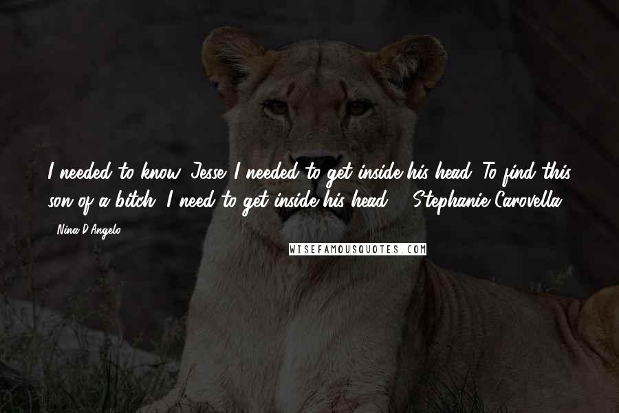 Nina D'Angelo Quotes: I needed to know, Jesse. I needed to get inside his head. To find this son of a bitch, I need to get inside his head. - Stephanie Carovella