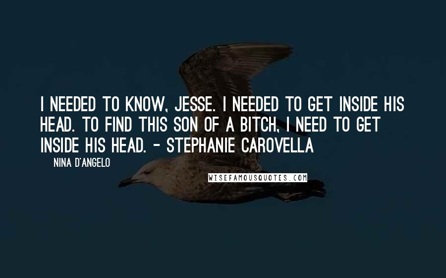 Nina D'Angelo Quotes: I needed to know, Jesse. I needed to get inside his head. To find this son of a bitch, I need to get inside his head. - Stephanie Carovella