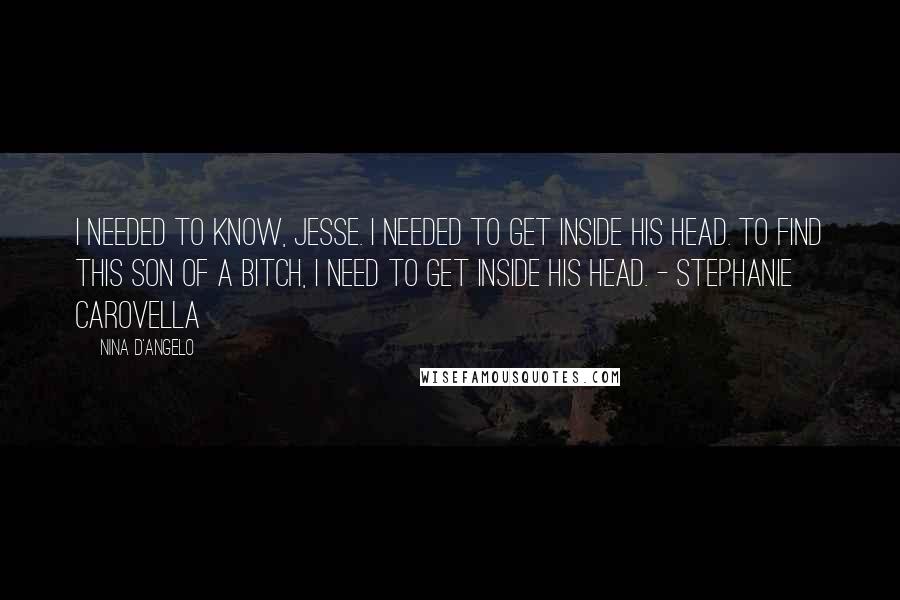 Nina D'Angelo Quotes: I needed to know, Jesse. I needed to get inside his head. To find this son of a bitch, I need to get inside his head. - Stephanie Carovella