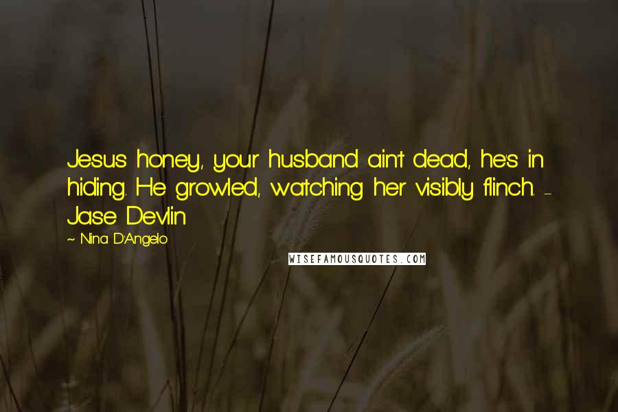 Nina D'Angelo Quotes: Jesus honey, your husband ain't dead, he's in hiding. He growled, watching her visibly flinch. - Jase Devlin