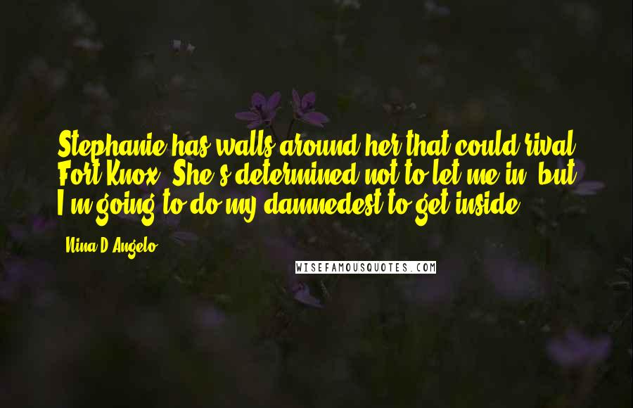 Nina D'Angelo Quotes: Stephanie has walls around her that could rival Fort Knox. She's determined not to let me in, but I'm going to do my damnedest to get inside.