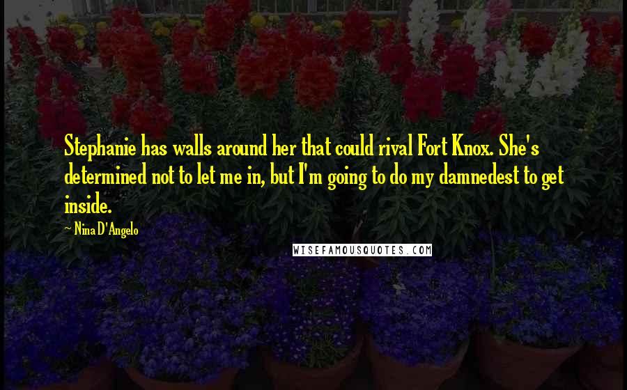 Nina D'Angelo Quotes: Stephanie has walls around her that could rival Fort Knox. She's determined not to let me in, but I'm going to do my damnedest to get inside.