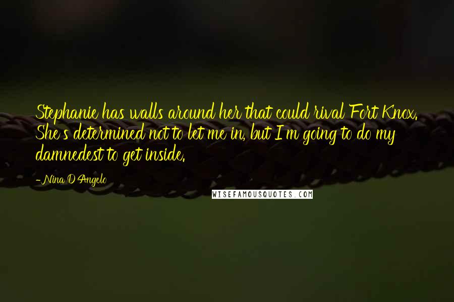 Nina D'Angelo Quotes: Stephanie has walls around her that could rival Fort Knox. She's determined not to let me in, but I'm going to do my damnedest to get inside.