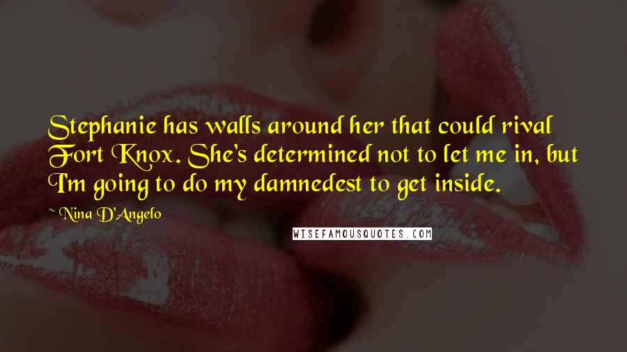 Nina D'Angelo Quotes: Stephanie has walls around her that could rival Fort Knox. She's determined not to let me in, but I'm going to do my damnedest to get inside.