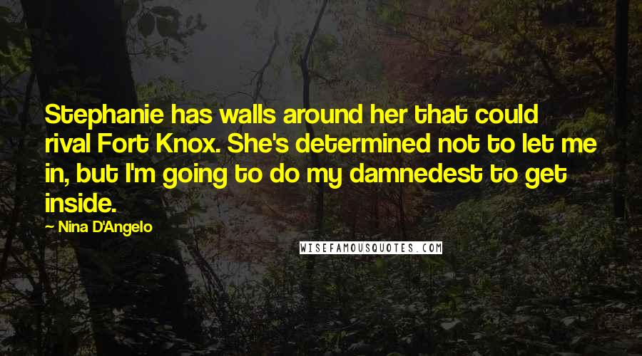 Nina D'Angelo Quotes: Stephanie has walls around her that could rival Fort Knox. She's determined not to let me in, but I'm going to do my damnedest to get inside.