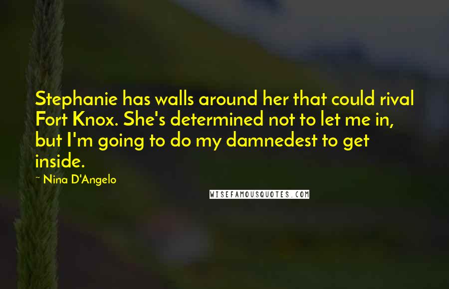 Nina D'Angelo Quotes: Stephanie has walls around her that could rival Fort Knox. She's determined not to let me in, but I'm going to do my damnedest to get inside.