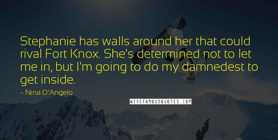 Nina D'Angelo Quotes: Stephanie has walls around her that could rival Fort Knox. She's determined not to let me in, but I'm going to do my damnedest to get inside.