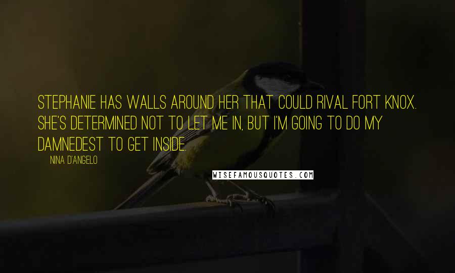 Nina D'Angelo Quotes: Stephanie has walls around her that could rival Fort Knox. She's determined not to let me in, but I'm going to do my damnedest to get inside.