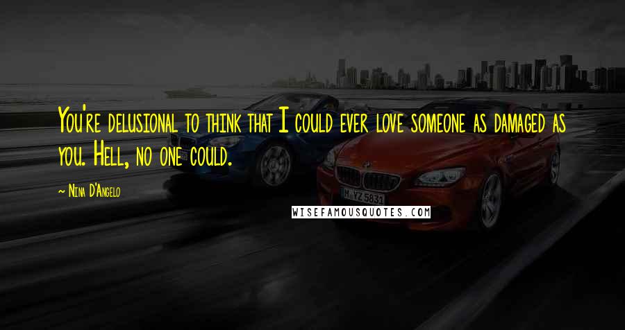 Nina D'Angelo Quotes: You're delusional to think that I could ever love someone as damaged as you. Hell, no one could.