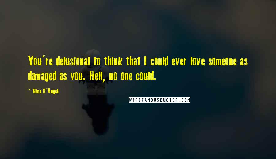 Nina D'Angelo Quotes: You're delusional to think that I could ever love someone as damaged as you. Hell, no one could.