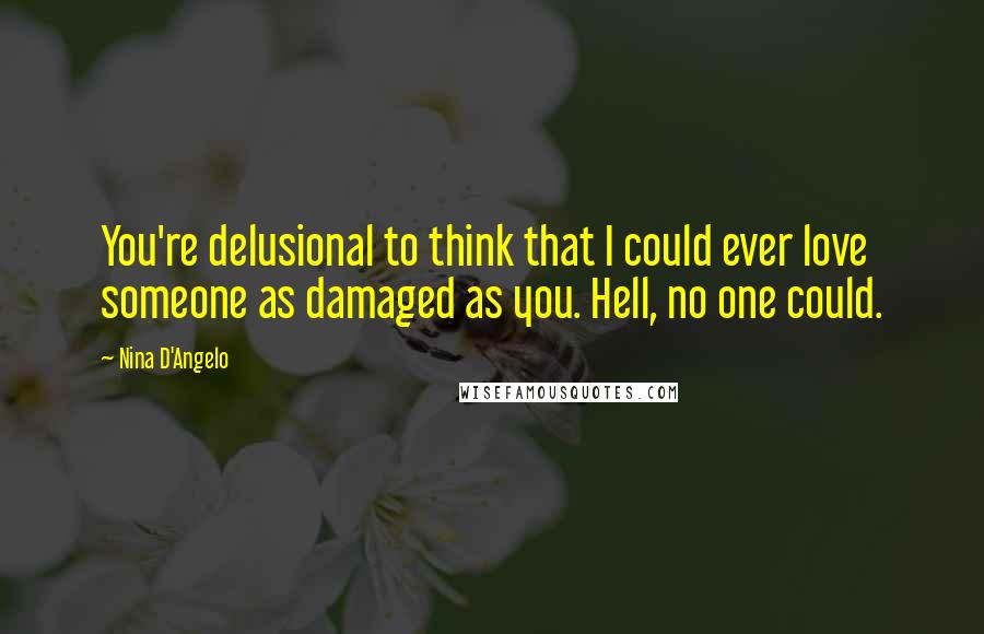 Nina D'Angelo Quotes: You're delusional to think that I could ever love someone as damaged as you. Hell, no one could.