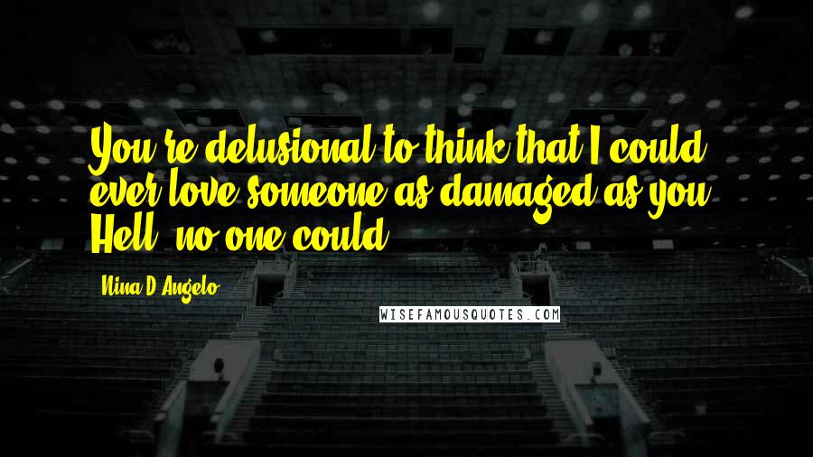 Nina D'Angelo Quotes: You're delusional to think that I could ever love someone as damaged as you. Hell, no one could.