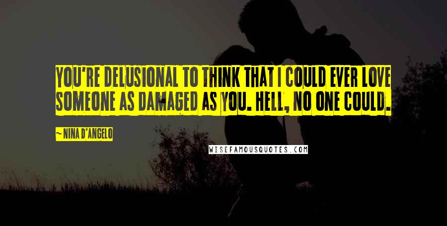 Nina D'Angelo Quotes: You're delusional to think that I could ever love someone as damaged as you. Hell, no one could.