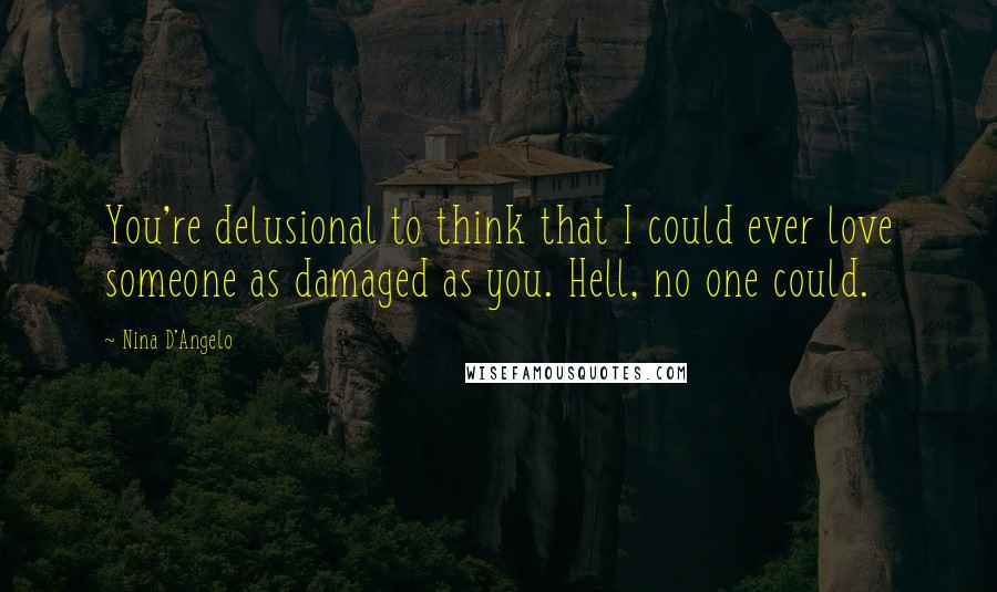 Nina D'Angelo Quotes: You're delusional to think that I could ever love someone as damaged as you. Hell, no one could.