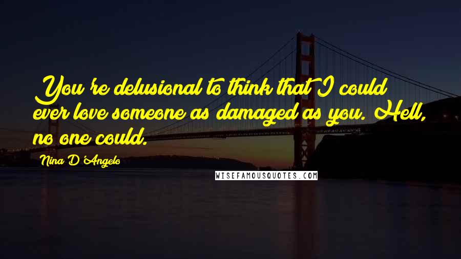 Nina D'Angelo Quotes: You're delusional to think that I could ever love someone as damaged as you. Hell, no one could.