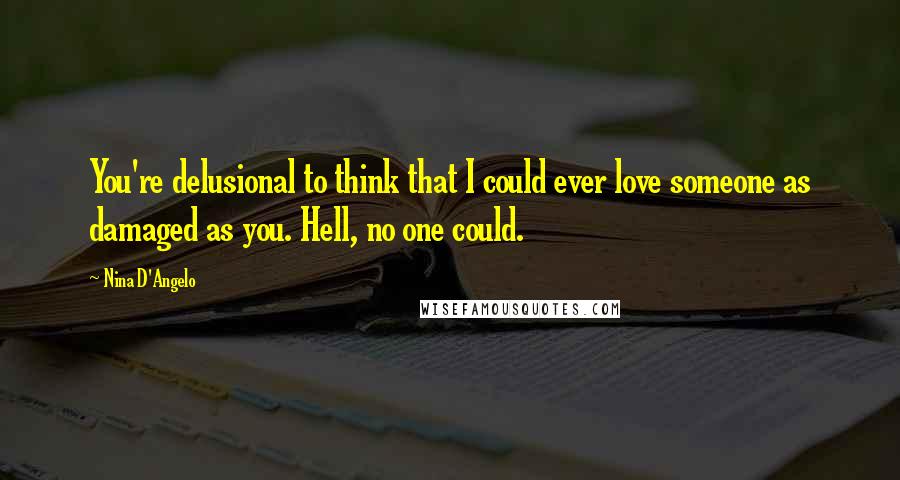 Nina D'Angelo Quotes: You're delusional to think that I could ever love someone as damaged as you. Hell, no one could.