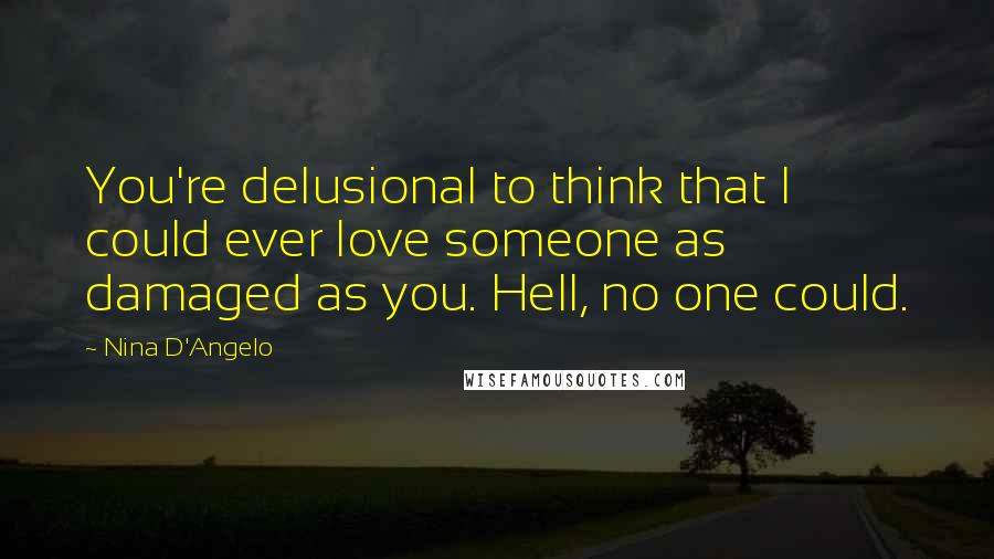 Nina D'Angelo Quotes: You're delusional to think that I could ever love someone as damaged as you. Hell, no one could.