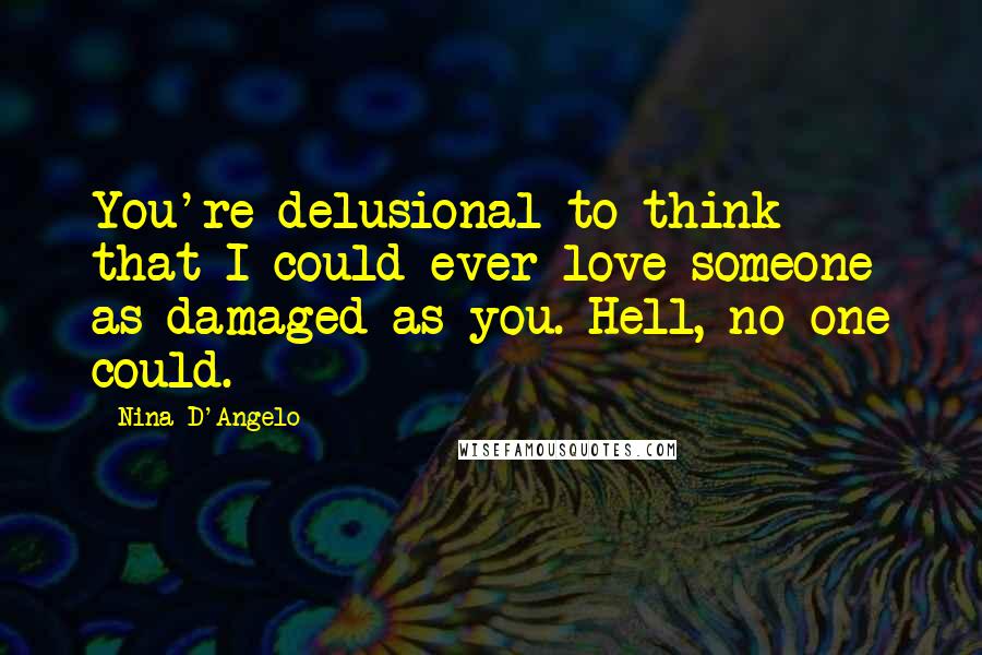 Nina D'Angelo Quotes: You're delusional to think that I could ever love someone as damaged as you. Hell, no one could.