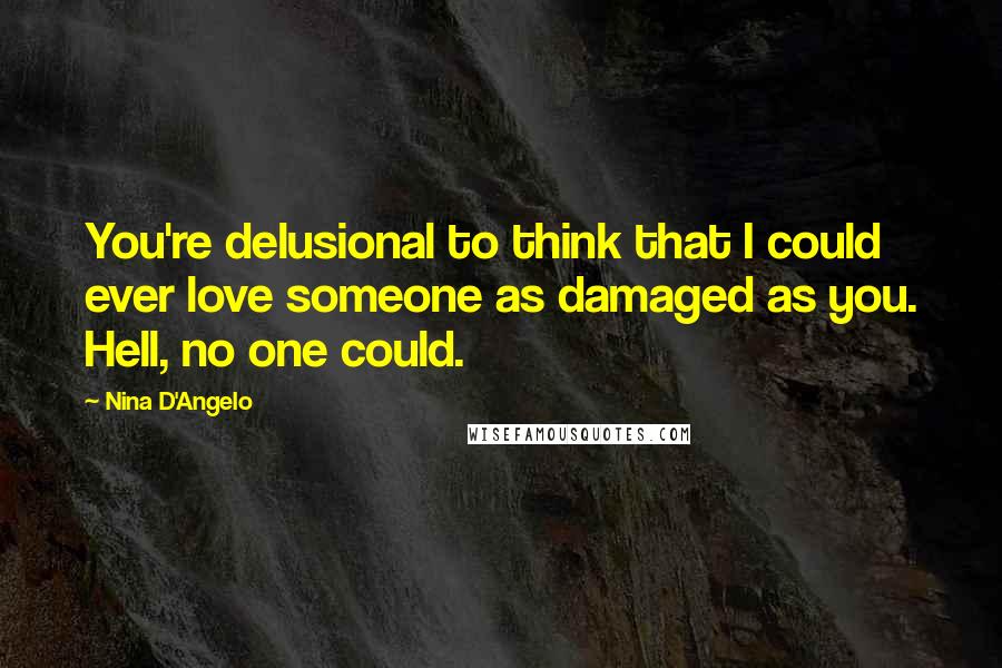 Nina D'Angelo Quotes: You're delusional to think that I could ever love someone as damaged as you. Hell, no one could.