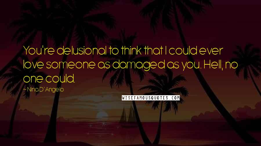 Nina D'Angelo Quotes: You're delusional to think that I could ever love someone as damaged as you. Hell, no one could.