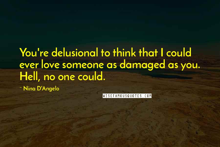 Nina D'Angelo Quotes: You're delusional to think that I could ever love someone as damaged as you. Hell, no one could.