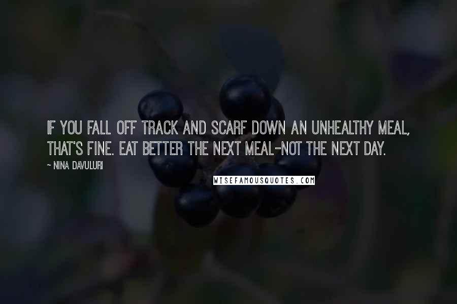 Nina Davuluri Quotes: If you fall off track and scarf down an unhealthy meal, that's fine. Eat better the next meal-not the next day.