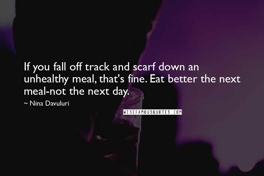 Nina Davuluri Quotes: If you fall off track and scarf down an unhealthy meal, that's fine. Eat better the next meal-not the next day.