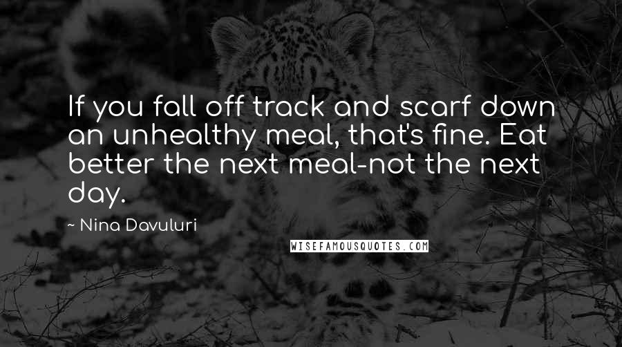 Nina Davuluri Quotes: If you fall off track and scarf down an unhealthy meal, that's fine. Eat better the next meal-not the next day.