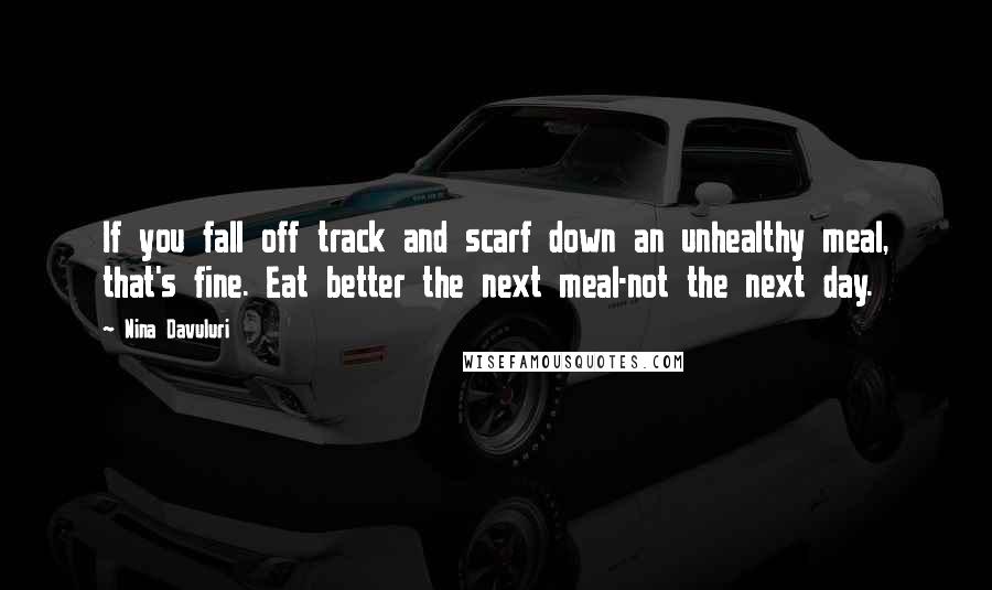 Nina Davuluri Quotes: If you fall off track and scarf down an unhealthy meal, that's fine. Eat better the next meal-not the next day.