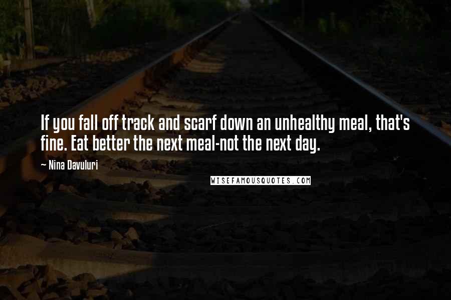 Nina Davuluri Quotes: If you fall off track and scarf down an unhealthy meal, that's fine. Eat better the next meal-not the next day.