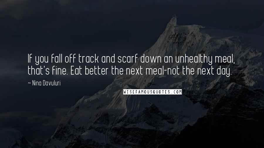 Nina Davuluri Quotes: If you fall off track and scarf down an unhealthy meal, that's fine. Eat better the next meal-not the next day.