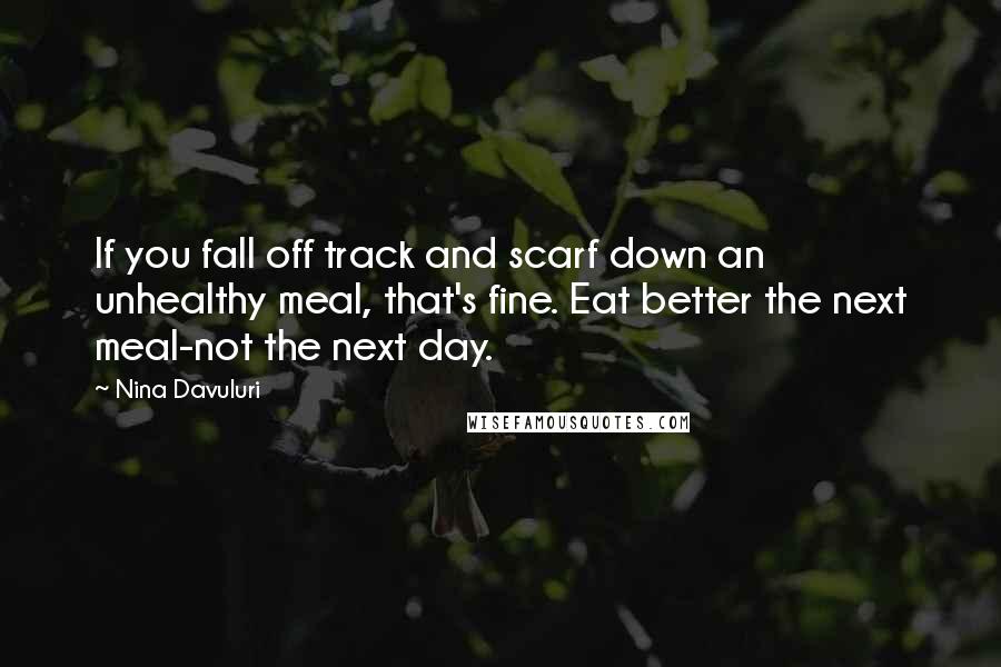 Nina Davuluri Quotes: If you fall off track and scarf down an unhealthy meal, that's fine. Eat better the next meal-not the next day.