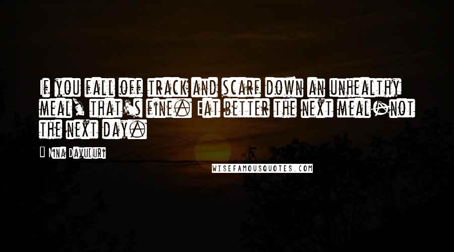 Nina Davuluri Quotes: If you fall off track and scarf down an unhealthy meal, that's fine. Eat better the next meal-not the next day.