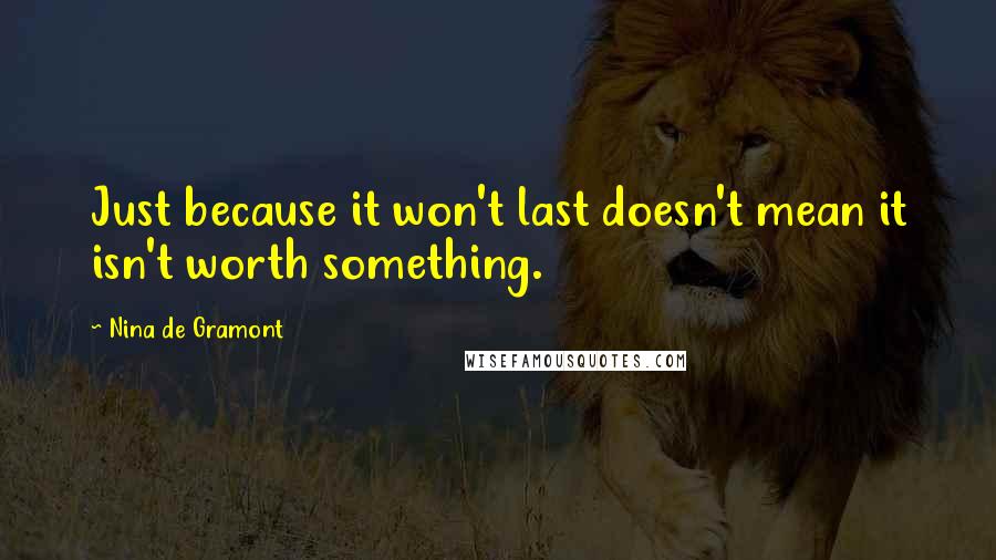 Nina De Gramont Quotes: Just because it won't last doesn't mean it isn't worth something.